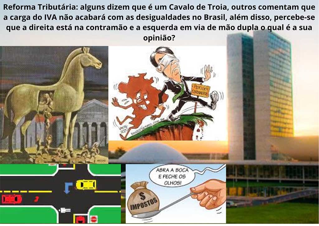 Reforma Tributária: alguns dizem que é um Cavalo de Troia, outros comentam que a carga tributária do IVA não acabará com as desigualdades no Brasil, além disso, percebe-se que a direita está na contramão e a esquerda em via de mão dupla e qual é a sua opinião? - Gente de Opinião